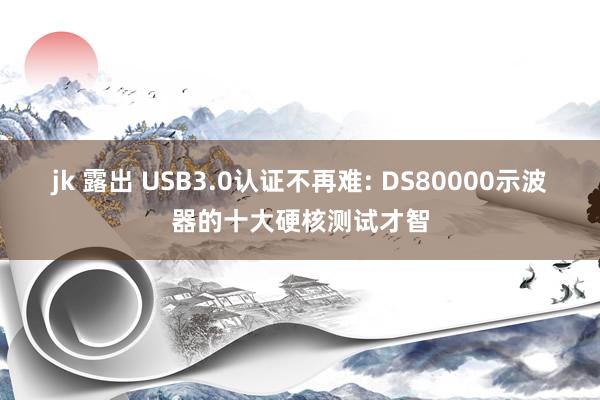 jk 露出 USB3.0认证不再难: DS80000示波器的十大硬核测试才智