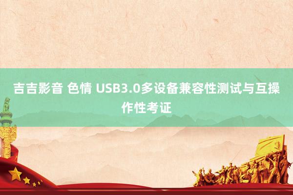 吉吉影音 色情 USB3.0多设备兼容性测试与互操作性考证