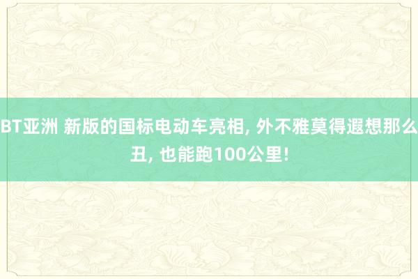 BT亚洲 新版的国标电动车亮相， 外不雅莫得遐想那么丑， 也能跑100公里!