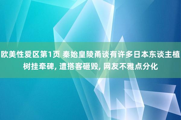 欧美性爱区第1页 秦始皇陵甬谈有许多日本东谈主植树挂牵碑， 遭搭客砸毁， 网友不雅点分化