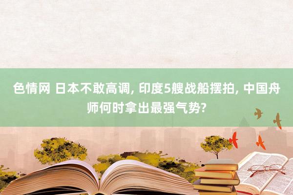色情网 日本不敢高调， 印度5艘战船摆拍， 中国舟师何时拿出最强气势?