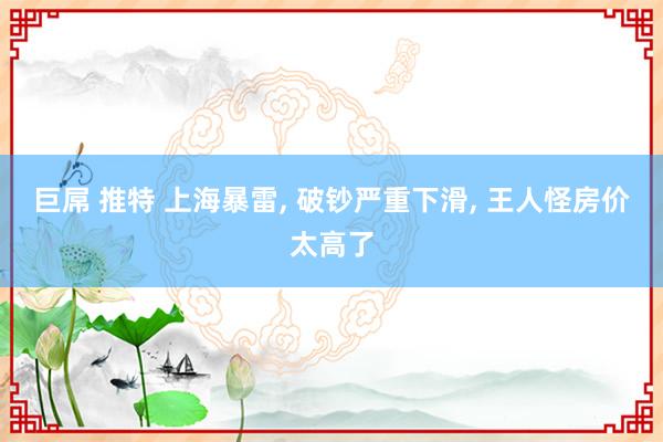 巨屌 推特 上海暴雷， 破钞严重下滑， 王人怪房价太高了