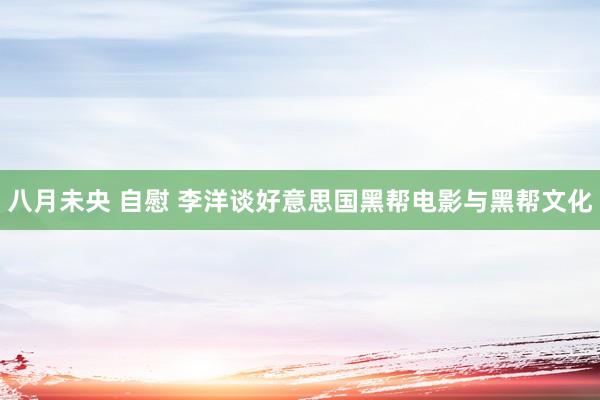 八月未央 自慰 李洋谈好意思国黑帮电影与黑帮文化