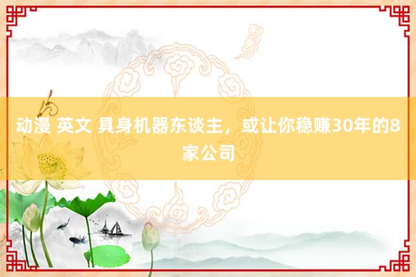 动漫 英文 具身机器东谈主，或让你稳赚30年的8家公司