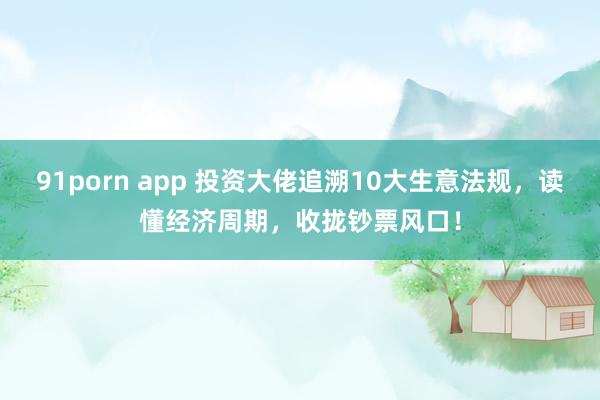 91porn app 投资大佬追溯10大生意法规，读懂经济周期，收拢钞票风口！