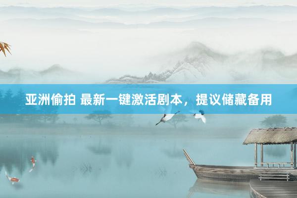 亚洲偷拍 最新一键激活剧本，提议储藏备用