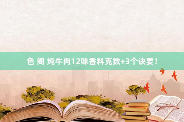 色 阁 炖牛肉12味香料克数+3个诀要！