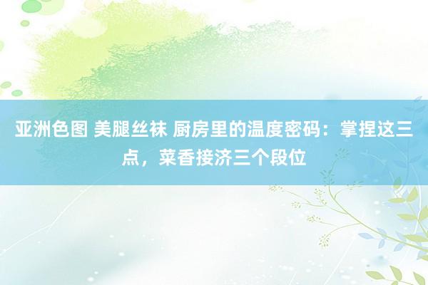 亚洲色图 美腿丝袜 厨房里的温度密码：掌捏这三点，菜香接济三个段位