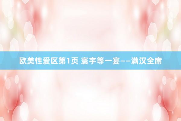 欧美性爱区第1页 寰宇等一宴——满汉全席
