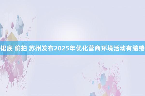 裙底 偷拍 苏州发布2025年优化营商环境活动有缱绻