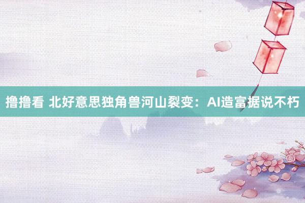 撸撸看 北好意思独角兽河山裂变：AI造富据说不朽